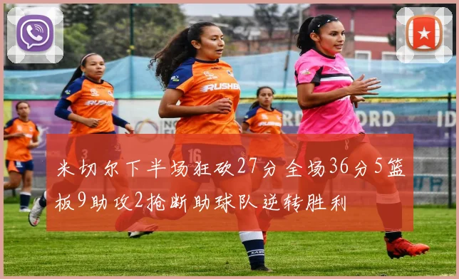 米切尔下半场狂砍27分全场36分5篮板9助攻2抢断助球队逆转胜利