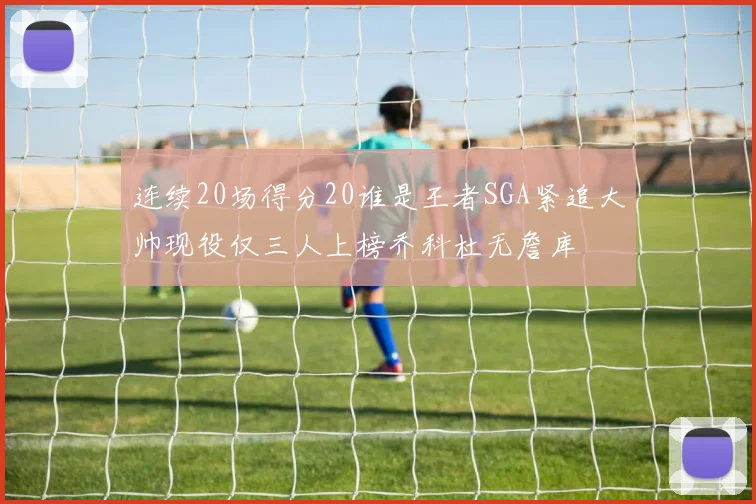 连续20场得分20谁是王者SGA紧追大帅现役仅三人上榜乔科杜无詹库