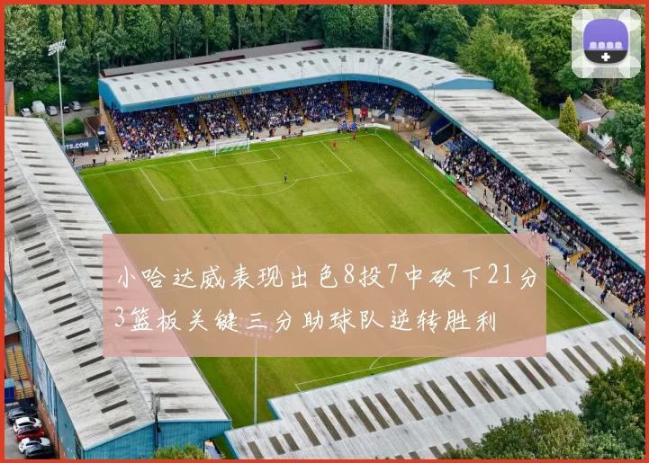 小哈达威表现出色8投7中砍下21分3篮板关键三分助球队逆转胜利