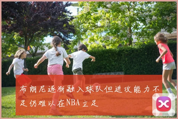 布朗尼逐渐融入球队但进攻能力不足仍难以在NBA立足