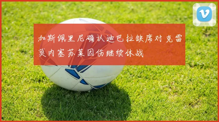 加斯佩里尼确认迪巴拉缺席对克雷莫内塞苏莱因伤继续休战