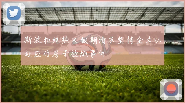 斯波拒绝热火假期请求坚持全力以赴应对房子被烧事件
