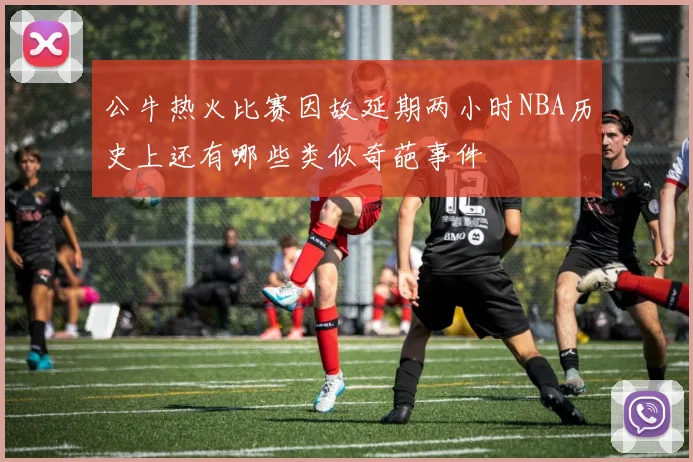 公牛热火比赛因故延期两小时NBA历史上还有哪些类似奇葩事件