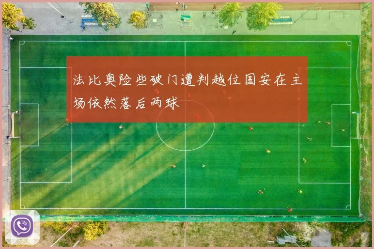 法比奥险些破门遭判越位国安在主场依然落后两球