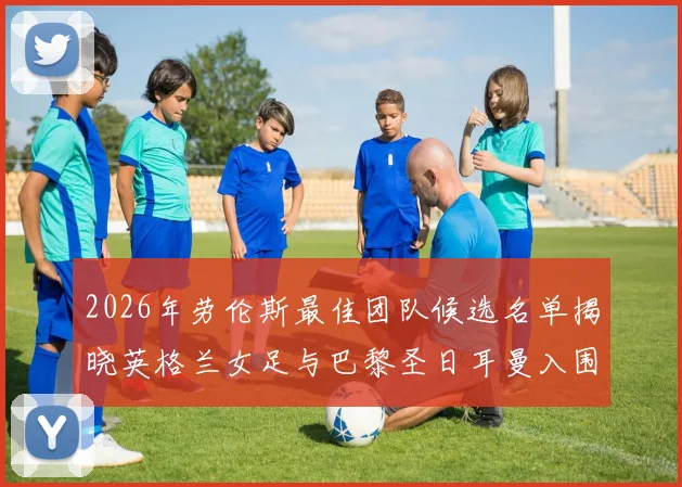2026年劳伦斯最佳团队候选名单揭晓英格兰女足与巴黎圣日耳曼入围
