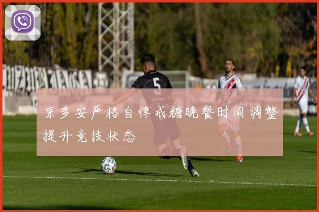 京多安严格自律戒糖晚餐时间调整提升竞技状态