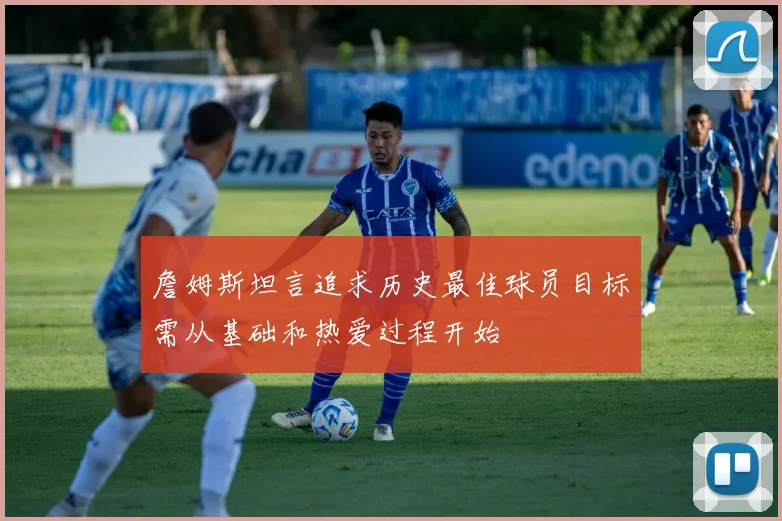 詹姆斯坦言追求历史最佳球员目标需从基础和热爱过程开始
