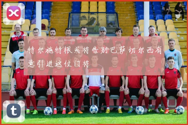 特尔施特根或将告别巴萨切尔西有意引进这位门将