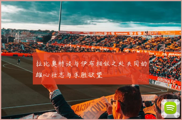 拉比奥特谈与伊布相似之处共同的雄心壮志与求胜欲望