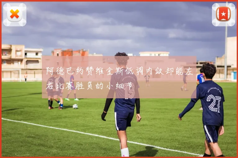 阿德巴约赞维金斯低调内敛却能左右比赛胜负的小细节