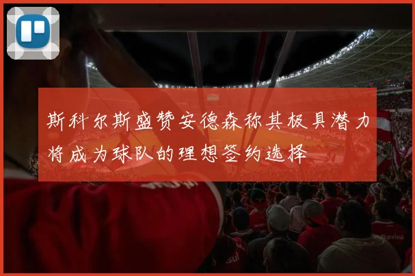 斯科尔斯盛赞安德森称其极具潜力将成为球队的理想签约选择