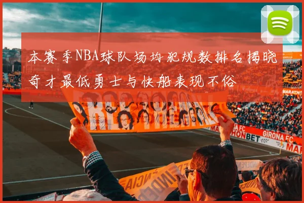 本赛季NBA球队场均犯规数排名揭晓奇才最低勇士与快船表现不俗