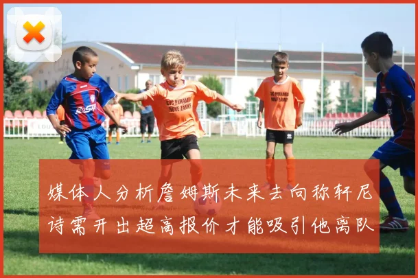 媒体人分析詹姆斯未来去向称轩尼诗需开出超高报价才能吸引他离队