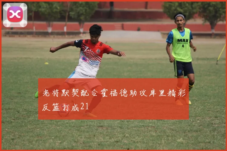 老将默契配合霍福德助攻库里精彩反篮打成21