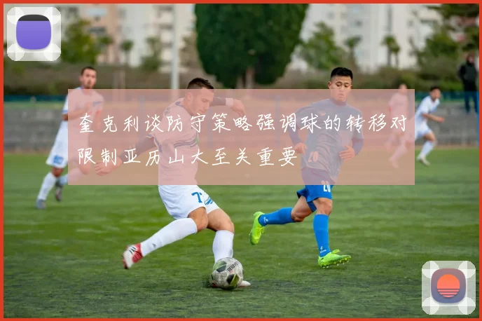 奎克利谈防守策略强调球的转移对限制亚历山大至关重要