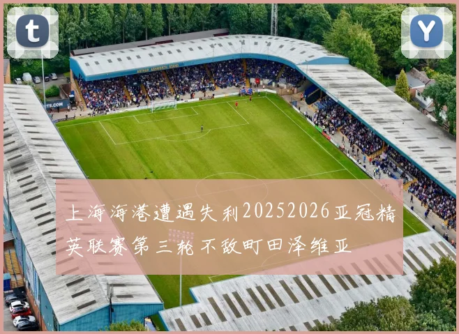 上海海港遭遇失利20252026亚冠精英联赛第三轮不敌町田泽维亚