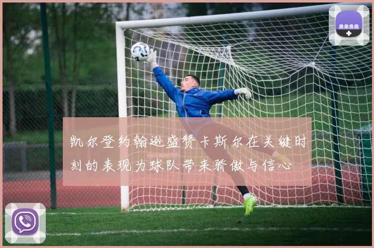凯尔登约翰逊盛赞卡斯尔在关键时刻的表现为球队带来骄傲与信心
