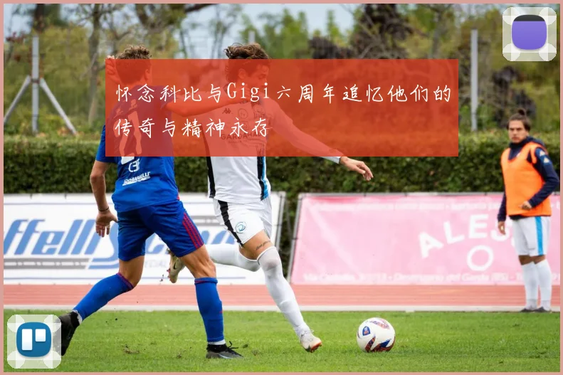 怀念科比与Gigi六周年追忆他们的传奇与精神永存