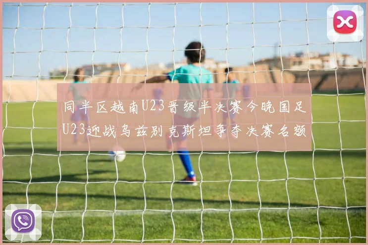 同半区越南U23晋级半决赛今晚国足U23迎战乌兹别克斯坦争夺决赛名额
