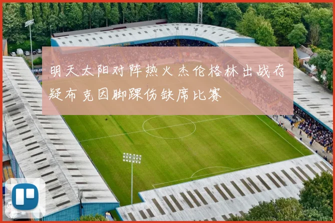 明天太阳对阵热火杰伦格林出战存疑布克因脚踝伤缺席比赛