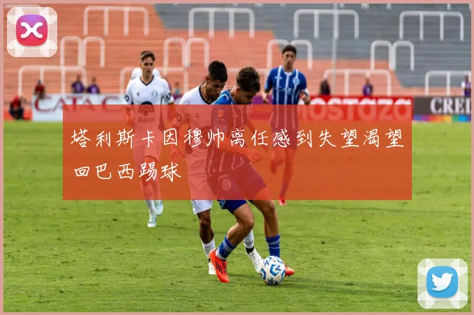 塔利斯卡因穆帅离任感到失望渴望回巴西踢球