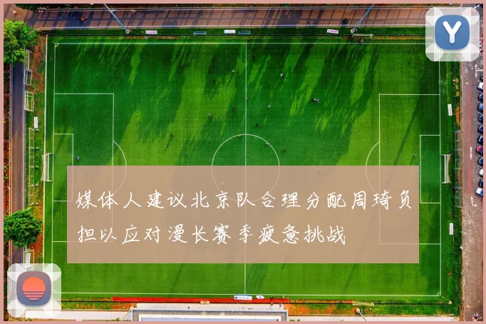 媒体人建议北京队合理分配周琦负担以应对漫长赛季疲惫挑战