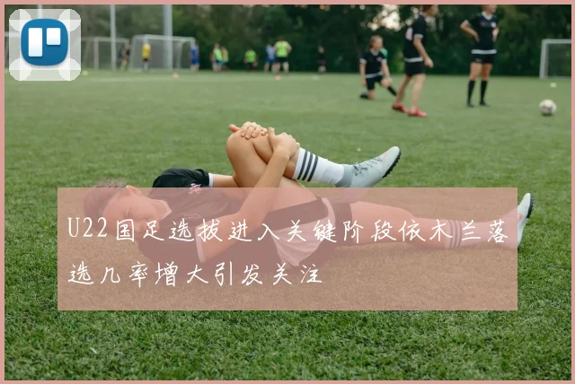 U22国足选拔进入关键阶段依木兰落选几率增大引发关注