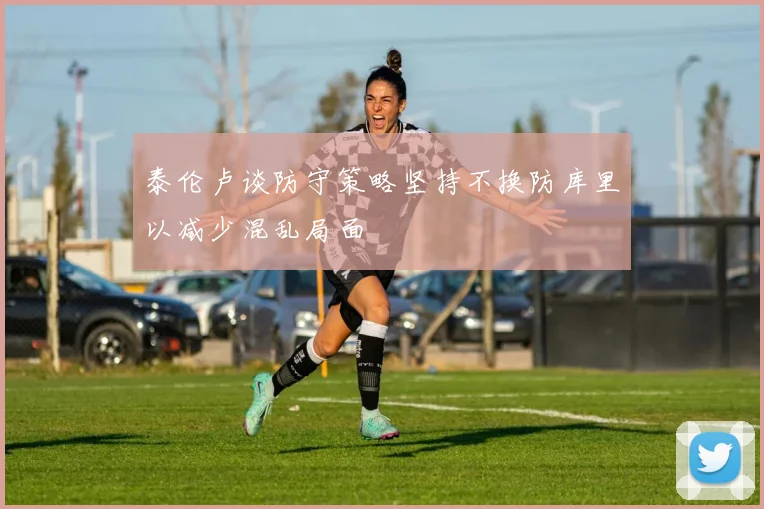 泰伦卢谈防守策略坚持不换防库里以减少混乱局面