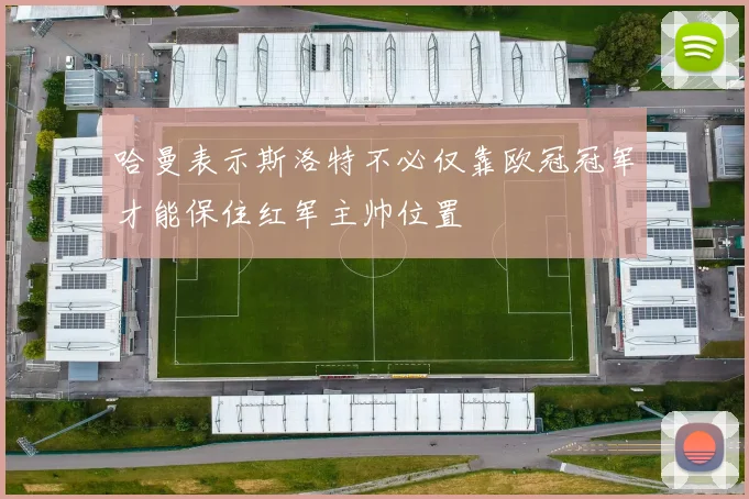 哈曼表示斯洛特不必仅靠欧冠冠军才能保住红军主帅位置
