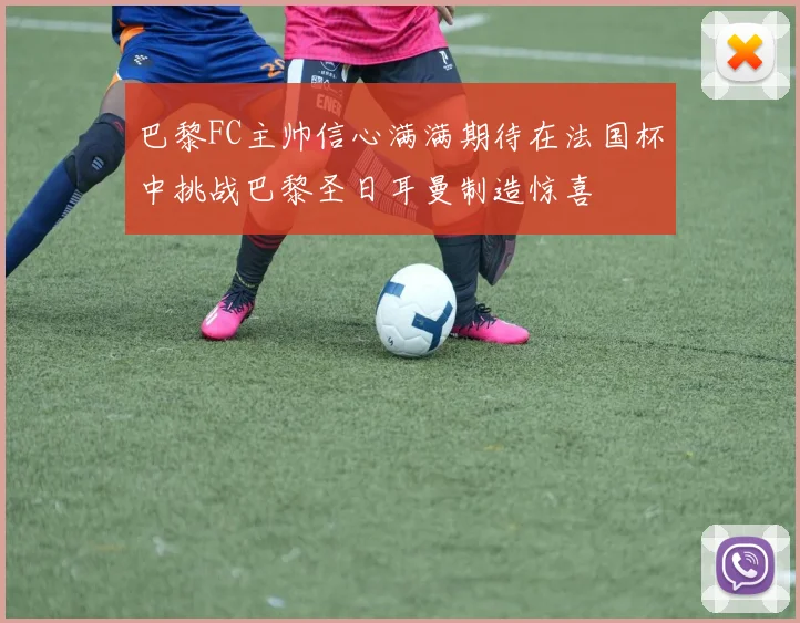巴黎FC主帅信心满满期待在法国杯中挑战巴黎圣日耳曼制造惊喜