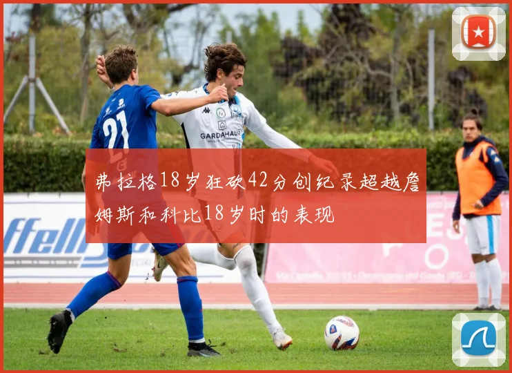 弗拉格18岁狂砍42分创纪录超越詹姆斯和科比18岁时的表现