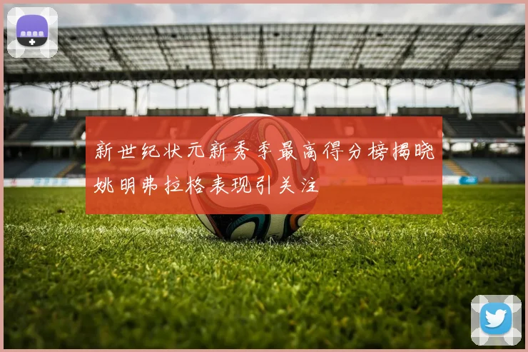 新世纪状元新秀季最高得分榜揭晓姚明弗拉格表现引关注