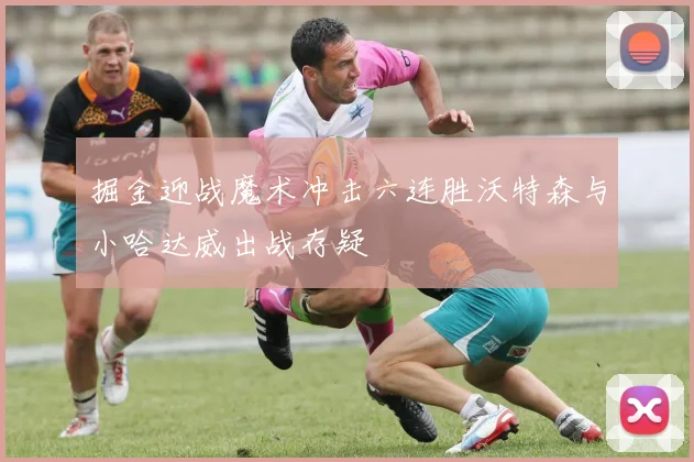 掘金迎战魔术冲击六连胜沃特森与小哈达威出战存疑