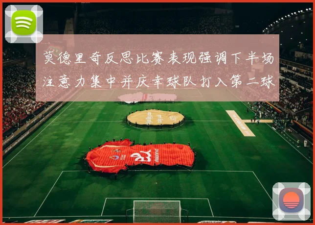 莫德里奇反思比赛表现强调下半场注意力集中并庆幸球队打入第二球