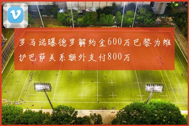 罗马诺曝德罗解约金600万巴黎为维护巴萨关系额外支付800万