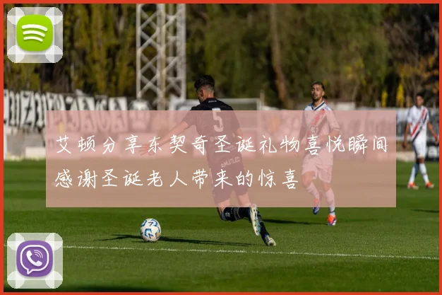 艾顿分享东契奇圣诞礼物喜悦瞬间感谢圣诞老人带来的惊喜
