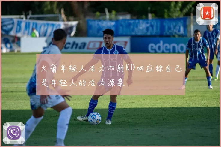 火箭年轻人活力四射KD回应称自己是年轻人的活力源泉